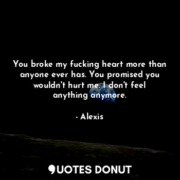 You broke my fucking heart more than anyone ever has. You promised you wouldn't hurt me. I don't feel anything anymore.