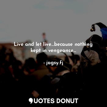 Live and let live...because nothing kept in vengeance...