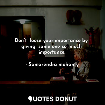  Don't  loose your importance by  giving  some one so  much  importance.... - Samarendra mohanty - Quotes Donut