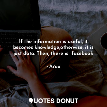 If the information is useful, it becomes knowledge;otherwise, it is just data. Then, there is  facebook