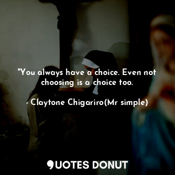 "You always have a choice. Even not choosing is a choice too.