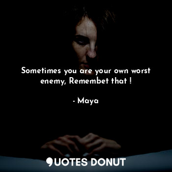 Sometimes you are your own worst enemy, Remembet that !