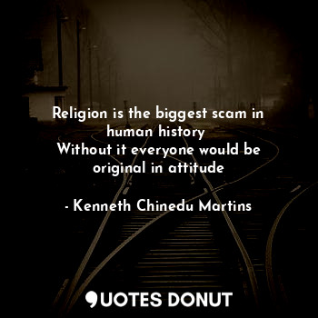 Religion is the biggest scam in human history 
Without it everyone would be original in attitude