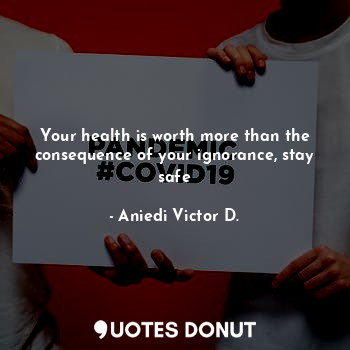  Your health is worth more than the consequence of your ignorance, stay safe... - Aniedi Victor D. - Quotes Donut