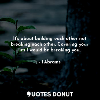  It's about building each other not breaking each other. Covering your lies I wou... - TAbrams - Quotes Donut