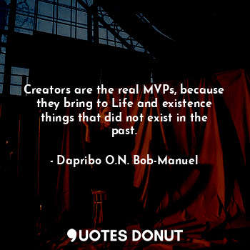  Creators are the real MVPs, because they bring to Life and existence things that... - Dapribo O.N. Bob-Manuel - Quotes Donut