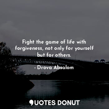 Fight the game of life with forgiveness, not only for yourself but for others.