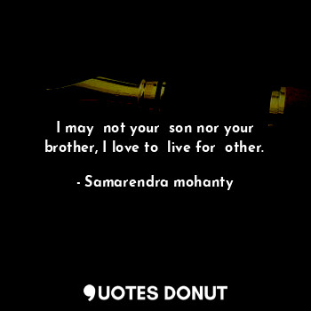 I may  not your  son nor your brother, I love to  live for  other.