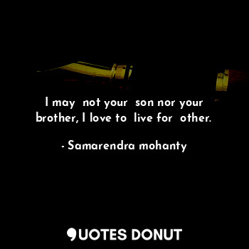  I may  not your  son nor your brother, I love to  live for  other.... - Samarendra mohanty - Quotes Donut