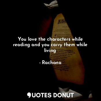  You love the characters while reading and you carry them while living... - Rachana - Quotes Donut