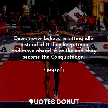 Doers never believe in sitting idle ...instead of it they keep trying and move ahead...& at the end, they become the Conquistador...