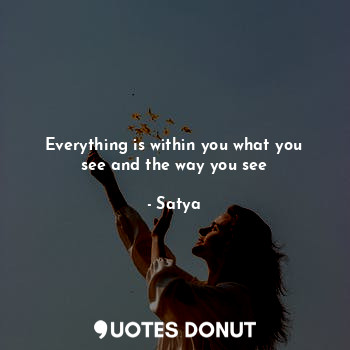 Everything is within you what you see and the way you see