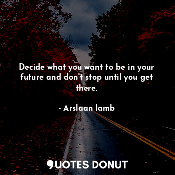 Decide what you want to be in your future and don't stop until you get there.