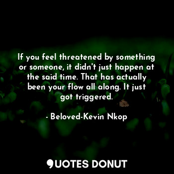  If you feel threatened by something or someone, it didn't just happen at the sai... - Beloved-Kevin Nkop - Quotes Donut