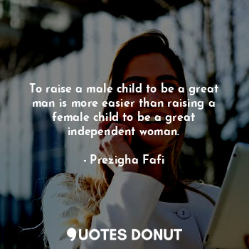 To raise a male child to be a great man is more easier than raising a female child to be a great independent woman.