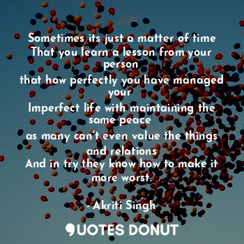 Sometimes its just a matter of time
That you learn a lesson from your person
tha... - Akriti Singh - Quotes Donut
