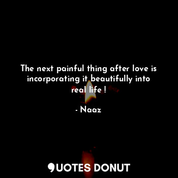  The next painful thing after love is incorporating it beautifully into real life... - Naaz - Quotes Donut