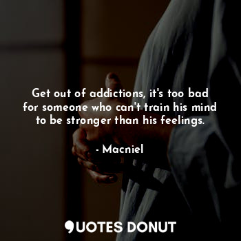 Get out of addictions, it's too bad for someone who can't train his mind to be stronger than his feelings.