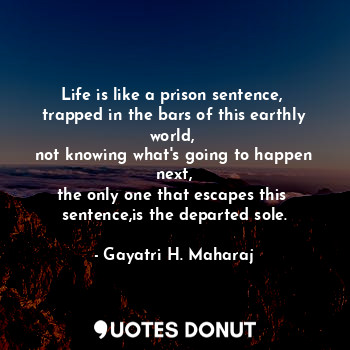Life is like a prison sentence, 
trapped in the bars of this earthly world, 
not knowing what's going to happen next,
the only one that escapes this  sentence,is the departed sole.