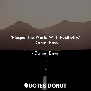 "Plague The World With Positivity." - Daniel Envy