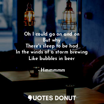  Oh I could go on and on
But why
There's sleep to be had
In the winds of a storm ... - Hmmmmm - Quotes Donut