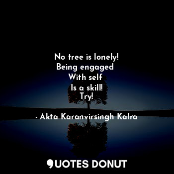 No tree is lonely!
Being engaged 
With self 
Is a skill!
Try!