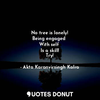  No tree is lonely!
Being engaged 
With self 
Is a skill!
Try!... - Akta Karanvirsingh Kalra - Quotes Donut