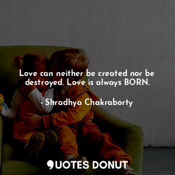  Love can neither be created nor be destroyed. Love is always BORN.... - Shradhya Chakraborty - Quotes Donut