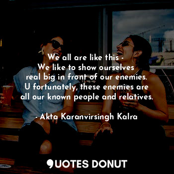  We all are like this - 
We like to show ourselves 
real big in front of our enem... - Akta Karanvirsingh Kalra - Quotes Donut