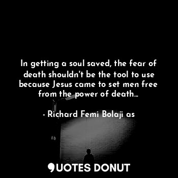  In getting a soul saved, the fear of death shouldn't be the tool to use because ... - Richard Femi Bolaji as - Quotes Donut