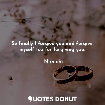  So finally I forgive you and forgive myself too for forgiving you.... - Nirmohi - Quotes Donut
