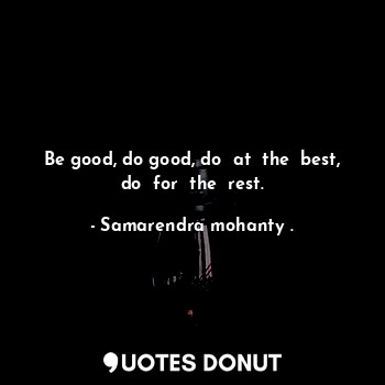 Be good, do good, do  at  the  best, do  for  the  rest.