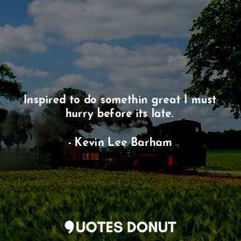  Inspired to do somethin great I must hurry before its late.... - Kevin Lee Barham - Quotes Donut