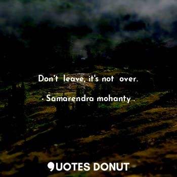  Don't  leave, it's not  over.... - Samarendra mohanty . - Quotes Donut
