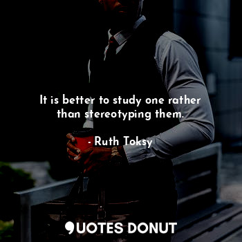  It is better to study one rather than stereotyping them.... - Ruth Toksy - Quotes Donut