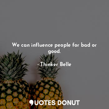 We can influence people for bad or good.
