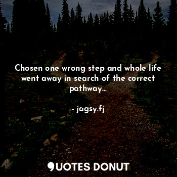 Chosen one wrong step and whole life went away in search of the correct pathway...