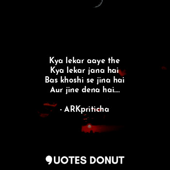  Kya lekar aaye the
Kya lekar jana hai
Bas khoshi se jina hai
Aur jine dena hai..... - ARKpriticha - Quotes Donut