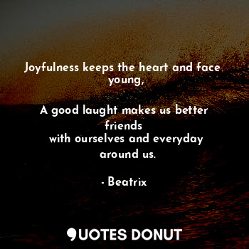  Joyfulness keeps the heart and face 
 young,

A good laught makes us better frie... - Beatrix - Quotes Donut