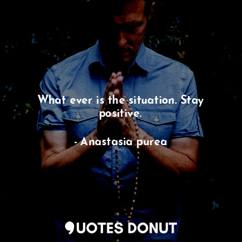  What ever is the situation. Stay positive.... - Anastasia purea - Quotes Donut