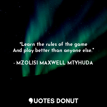 *Learn the rules of the game
And play better than anyone else."