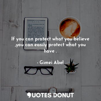 If you can protect what you believe ,you can easily protect what you have .