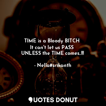  TIME is a Bloody BITCH 
It can't let us PASS 
UNLESS the TIME comes..!!!... - Nella#srikanth - Quotes Donut