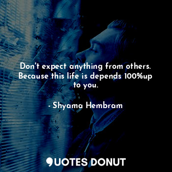  Don't expect anything from others. Because this life is depends 100%up to you.... - Shyama Hembram - Quotes Donut