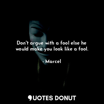Don't argue with a fool else he would make you look like a fool.
