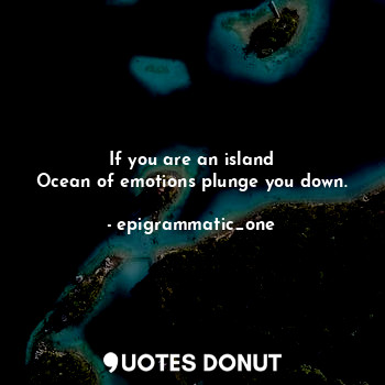 If you are an island
Ocean of emotions plunge you down.