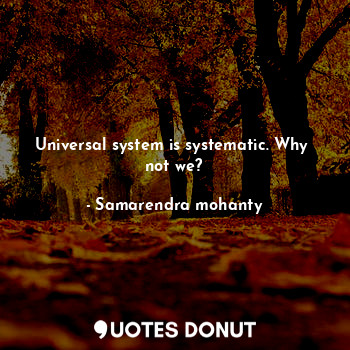Universal system is systematic. Why  not we?