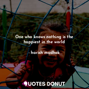 One who knows nothing is the happiest in the world... - harish madhok - Quotes Donut