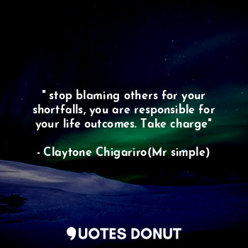  " stop blaming others for your shortfalls, you are responsible for your life out... - Claytone Chigariro(Mr simple) - Quotes Donut