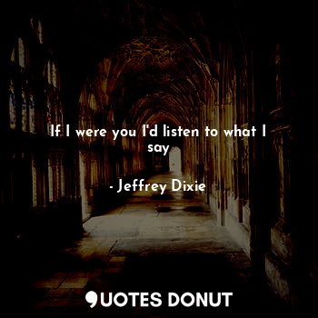  If I were you I'd listen to what I say... - Jeffrey Dixie - Quotes Donut